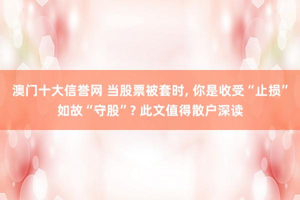 澳门十大信誉网 当股票被套时, 你是收受“止损”如故“守股”? 此文值得散户深读