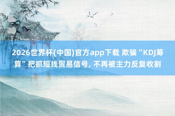 2026世界杯(中国)官方app下载 欺骗“KDJ筹算”把抓短线贸易信号， 不再被主力反复收割