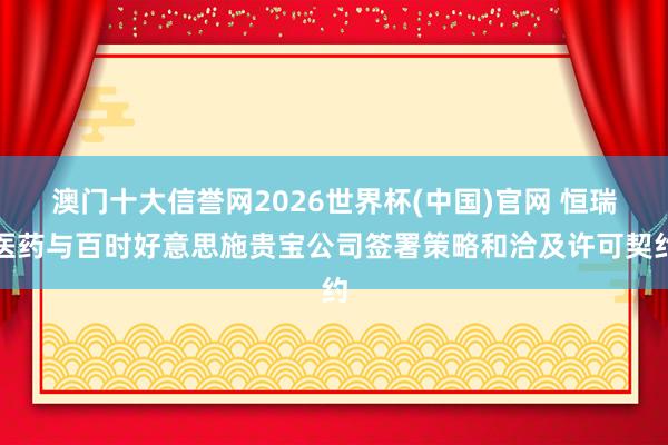 澳门十大信誉网2026世界杯(中国)官网 恒瑞医药与百时好意思施贵宝公司签署策略和洽及许可契约