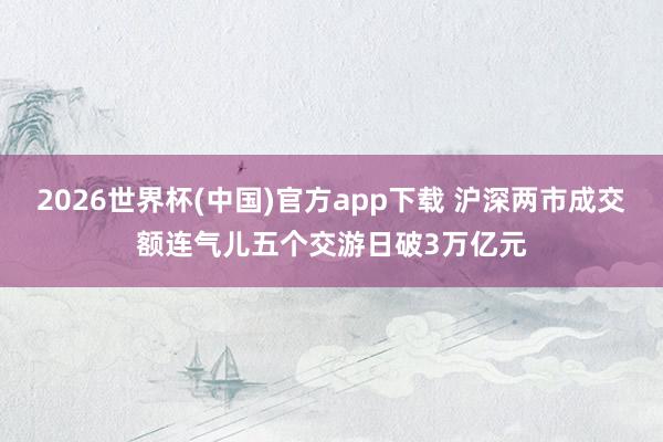 2026世界杯(中国)官方app下载 沪深两市成交额连气儿五个交游日破3万亿元