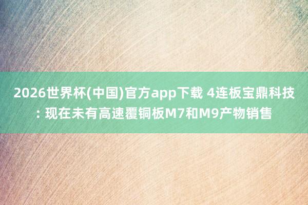 2026世界杯(中国)官方app下载 4连板宝鼎科技: 现在未有高速覆铜板M7和M9产物销售