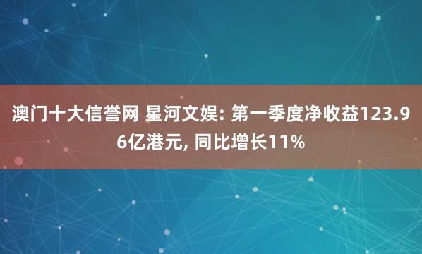 澳门十大信誉网 星河文娱: 第一季度净收益123.96亿港元， 同比增长11%