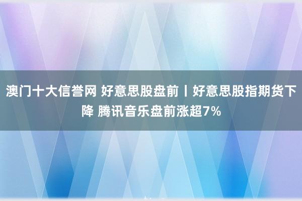 澳门十大信誉网 好意思股盘前丨好意思股指期货下降 腾讯音乐盘前涨超7%