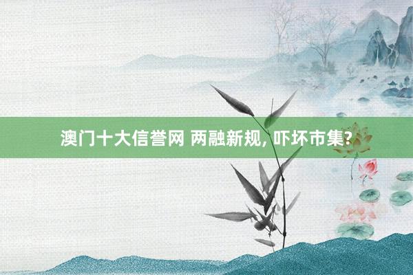 澳门十大信誉网 两融新规， 吓坏市集?