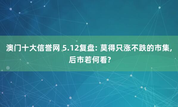澳门十大信誉网 5.12复盘: 莫得只涨不跌的市集， 后市若何看?