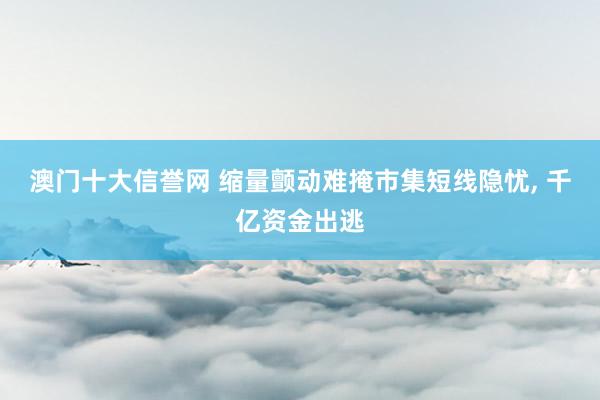 澳门十大信誉网 缩量颤动难掩市集短线隐忧, 千亿资金出逃