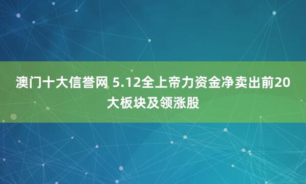澳门十大信誉网 5.12全上帝力资金净卖出前20大板块及领涨股
