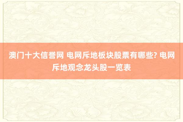 澳门十大信誉网 电网斥地板块股票有哪些? 电网斥地观念龙头股一览表