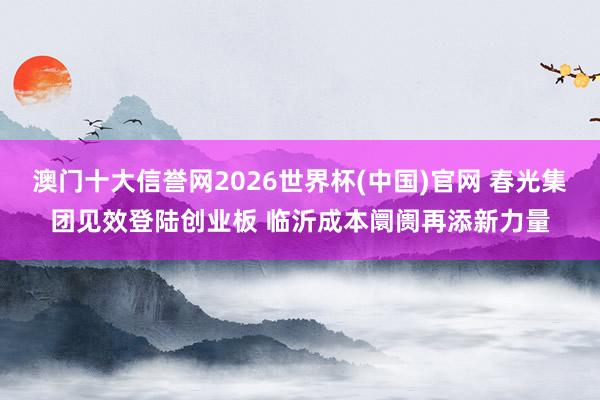 澳门十大信誉网2026世界杯(中国)官网 春光集团见效登陆创业板 临沂成本阛阓再添新力量