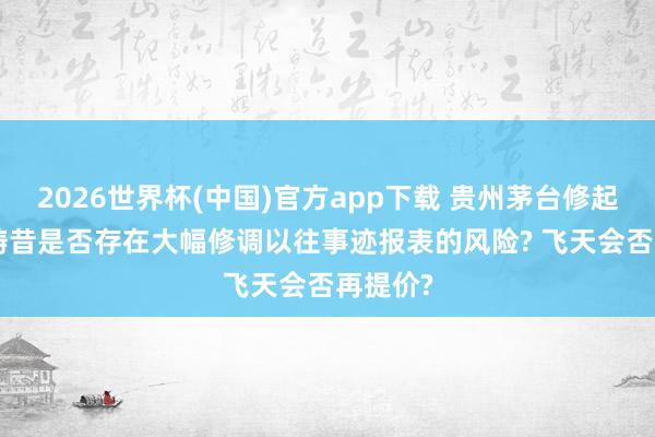 2026世界杯(中国)官方app下载 贵州茅台修起热门: 畴昔是否存在大幅修调以往事迹报表的风险? 飞天会否再提价?