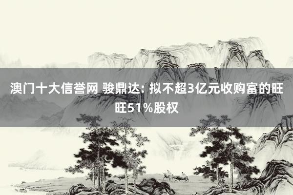 澳门十大信誉网 骏鼎达: 拟不超3亿元收购富的旺旺51%股权