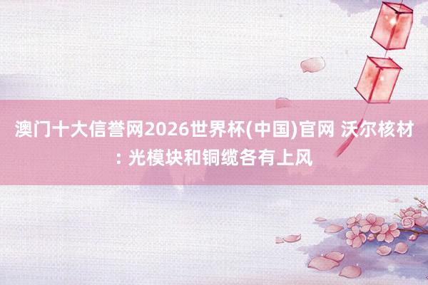 澳门十大信誉网2026世界杯(中国)官网 沃尔核材: 光模块和铜缆各有上风