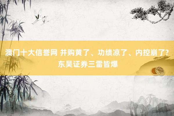 澳门十大信誉网 并购黄了、功绩凉了、内控崩了? 东吴证券三雷皆爆