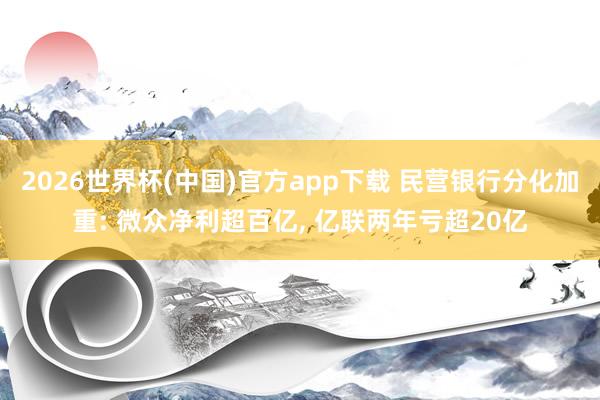 2026世界杯(中国)官方app下载 民营银行分化加重: 微众净利超百亿， 亿联两年亏超20亿