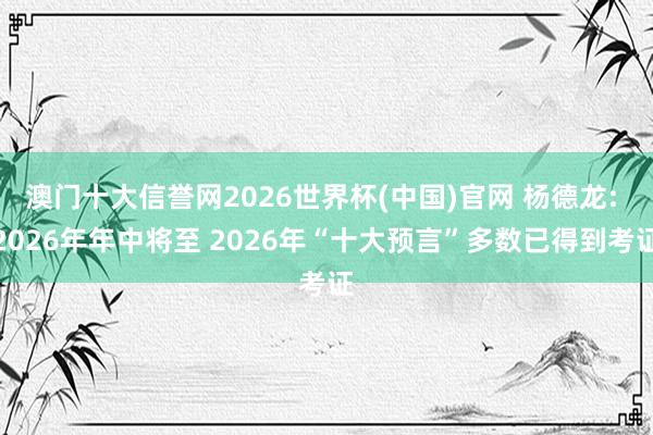 澳门十大信誉网2026世界杯(中国)官网 杨德龙: 2026年年中将至 2026年“十大预言”多数已得到考证