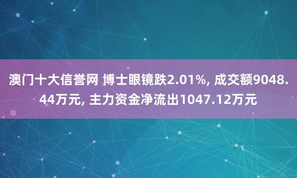 澳门十大信誉网 博士眼镜跌2.01%， 成交额9048.44万元， 主力资金净流出1047.12万元
