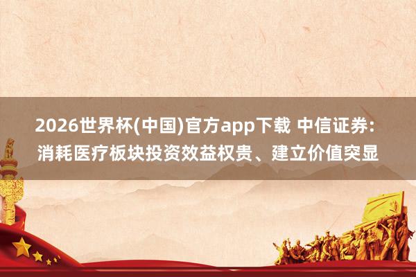 2026世界杯(中国)官方app下载 中信证券: 消耗医疗板块投资效益权贵、建立价值突显