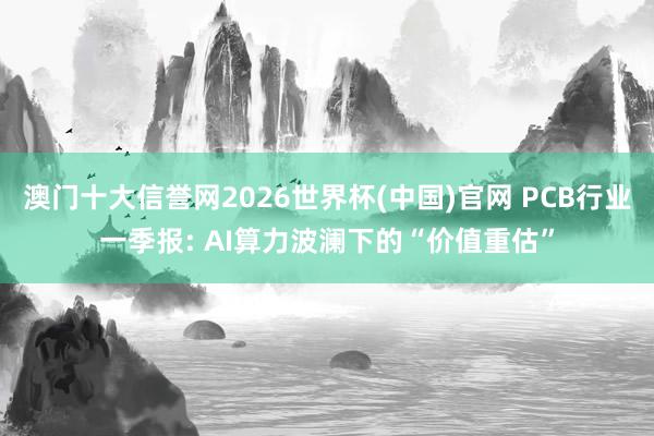 澳门十大信誉网2026世界杯(中国)官网 PCB行业一季报: AI算力波澜下的“价值重估”