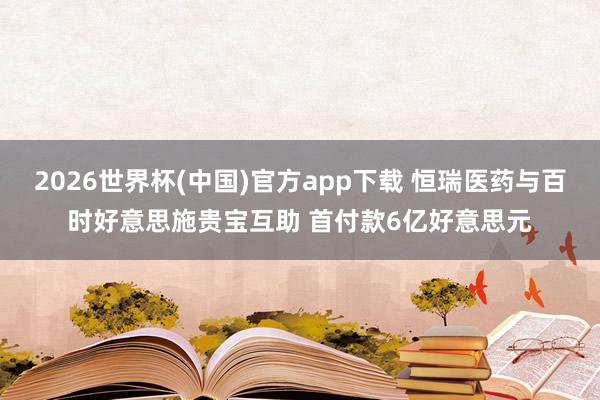 2026世界杯(中国)官方app下载 恒瑞医药与百时好意思施贵宝互助 首付款6亿好意思元