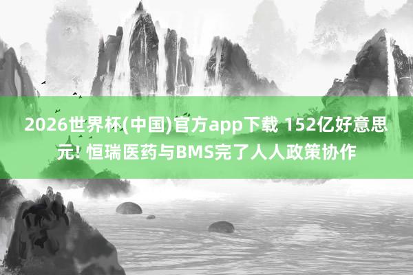 2026世界杯(中国)官方app下载 152亿好意思元! 恒瑞医药与BMS完了人人政策协作