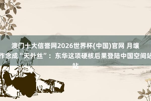 澳门十大信誉网2026世界杯(中国)官网 月壤作念成“天外丝”：东华这项硬核后果登陆中国空间站