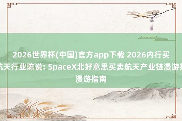 2026世界杯(中国)官方app下载 2026内行买卖航天行业陈说: SpaceX北好意思买卖航天产业链漫游指南