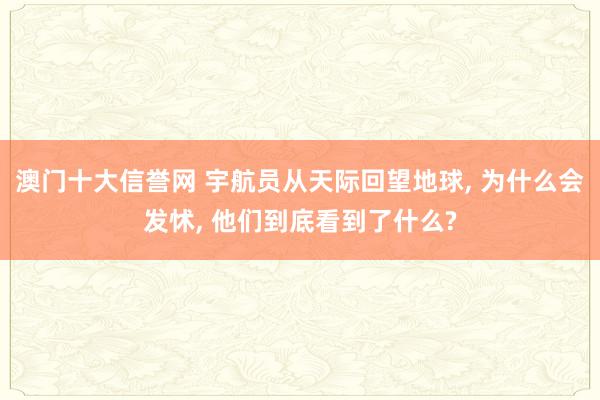 澳门十大信誉网 宇航员从天际回望地球， 为什么会发怵， 他们到底看到了什么?