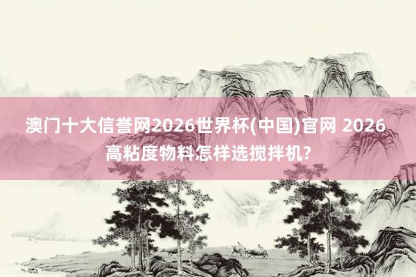 澳门十大信誉网2026世界杯(中国)官网 2026 高粘度物料怎样选搅拌机?