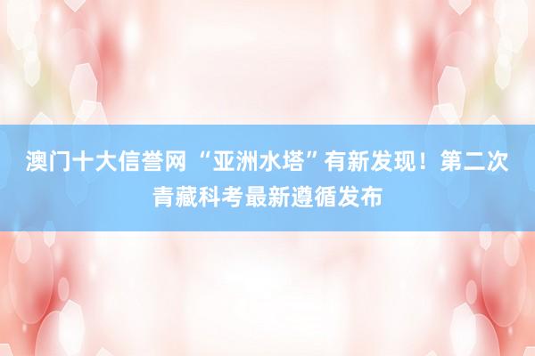 澳门十大信誉网 “亚洲水塔”有新发现！第二次青藏科考最新遵循发布