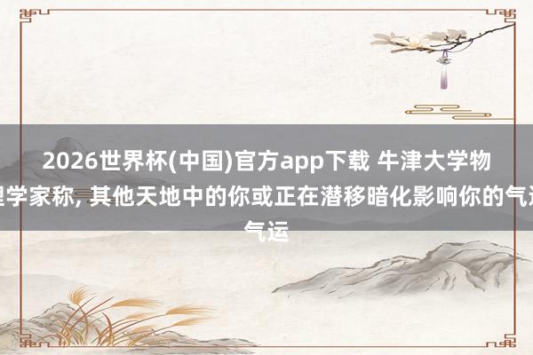 2026世界杯(中国)官方app下载 牛津大学物理学家称, 其他天地中的你或正在潜移暗化影响你的气运