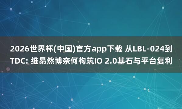 2026世界杯(中国)官方app下载 从LBL-024到TDC: 维昂然博奈何构筑IO 2.0基石与平台复利