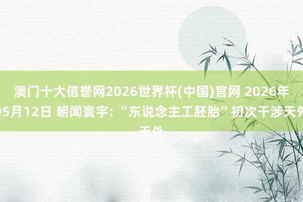 澳门十大信誉网2026世界杯(中国)官网 2026年05月12日 朝闻寰宇: “东说念主工胚胎”初次干涉天外