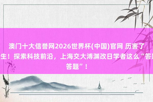 澳门十大信誉网2026世界杯(中国)官网 历害了本科生！探索科技前沿，上海交大溥渊改日学者这么“答题”！