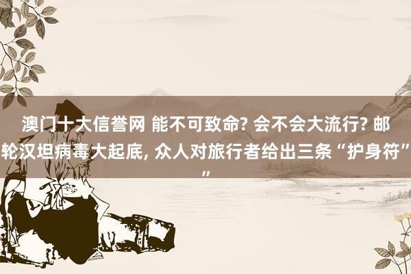 澳门十大信誉网 能不可致命? 会不会大流行? 邮轮汉坦病毒大起底， 众人对旅行者给出三条“护身符”