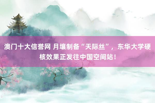 澳门十大信誉网 月壤制备“天际丝”，东华大学硬核效果正发往中国空间站！