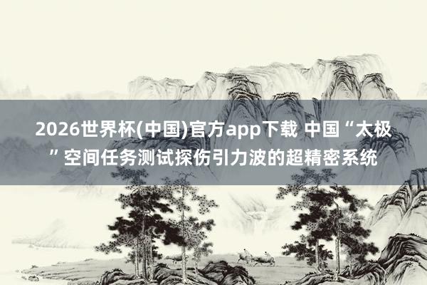 2026世界杯(中国)官方app下载 中国“太极”空间任务测试探伤引力波的超精密系统