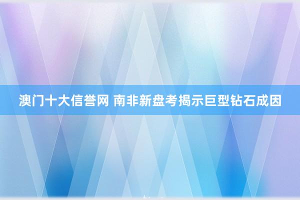 澳门十大信誉网 南非新盘考揭示巨型钻石成因