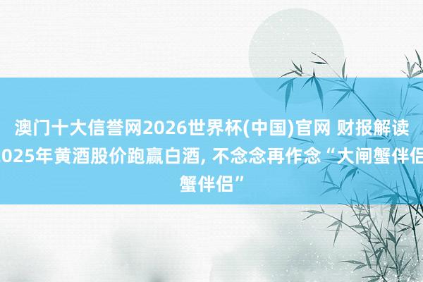 澳门十大信誉网2026世界杯(中国)官网 财报解读|2025年黄酒股价跑赢白酒， 不念念再作念“大闸蟹伴侣”