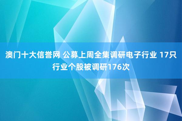 澳门十大信誉网 公募上周全集调研电子行业 17只行业个股被调研176次