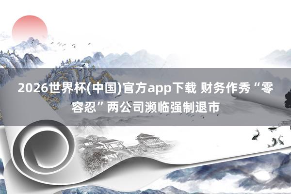 2026世界杯(中国)官方app下载 财务作秀“零容忍”两公司濒临强制退市