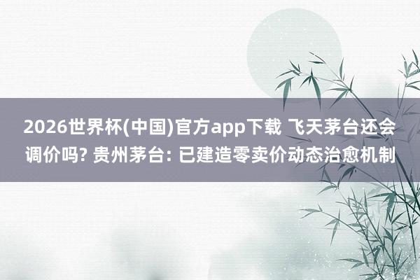 2026世界杯(中国)官方app下载 飞天茅台还会调价吗? 贵州茅台: 已建造零卖价动态治愈机制