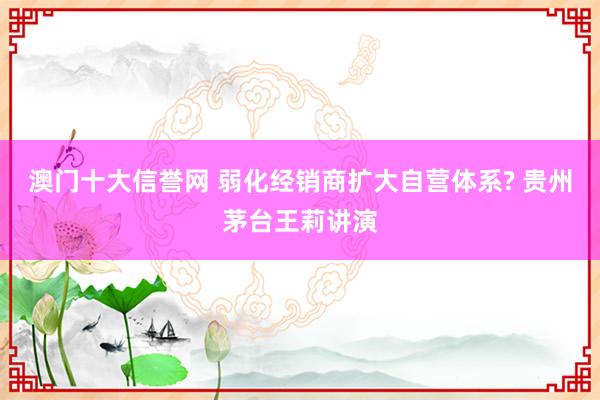 澳门十大信誉网 弱化经销商扩大自营体系? 贵州茅台王莉讲演