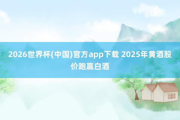 2026世界杯(中国)官方app下载 2025年黄酒股价跑赢白酒