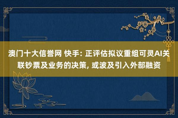 澳门十大信誉网 快手: 正评估拟议重组可灵AI关联钞票及业务的决策， 或波及引入外部融资
