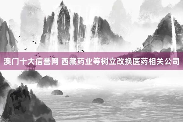 澳门十大信誉网 西藏药业等树立改换医药相关公司