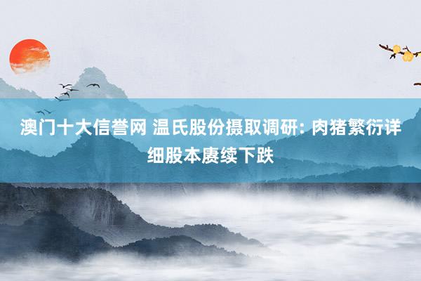 澳门十大信誉网 温氏股份摄取调研: 肉猪繁衍详细股本赓续下跌