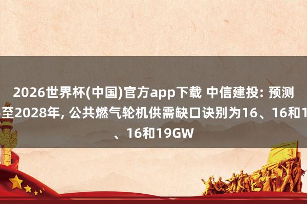 2026世界杯(中国)官方app下载 中信建投: 预测2026至2028年, 公共燃气轮机供需缺口诀别为16、16和19GW