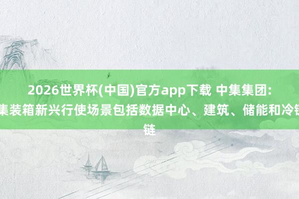 2026世界杯(中国)官方app下载 中集集团: 集装箱新兴行使场景包括数据中心、建筑、储能和冷链