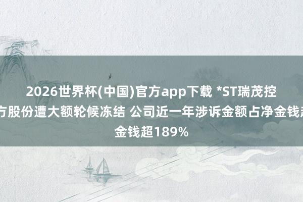 2026世界杯(中国)官方app下载 *ST瑞茂控股鼓动方股份遭大额轮候冻结 公司近一年涉诉金额占净金钱超189%
