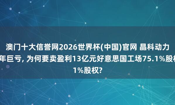澳门十大信誉网2026世界杯(中国)官网 晶科动力前年巨亏， 为何要卖盈利13亿元好意思国工场75.1%股权?